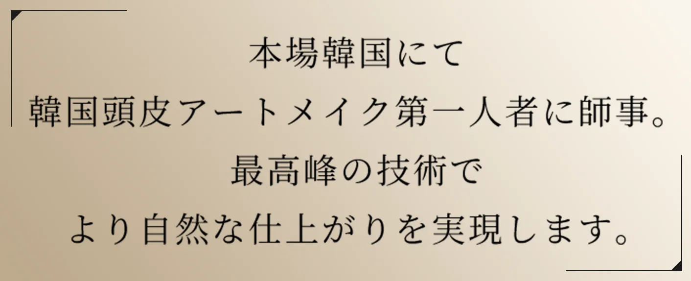 本場韓国にて韓国頭皮アートメイク第一人者に師事。最高峰の技術でより自然な仕上がりを実現します。